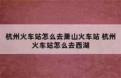 杭州火车站怎么去萧山火车站 杭州火车站怎么去西湖